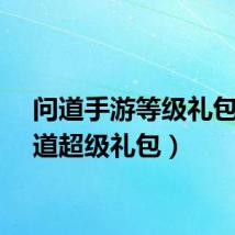问道手游等级礼包（问道超级礼包）