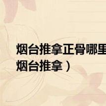 烟台推拿正骨哪里好（烟台推拿）