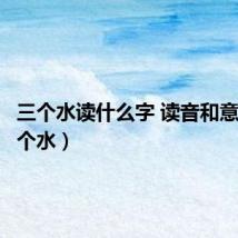 三个水读什么字 读音和意思（三个水）