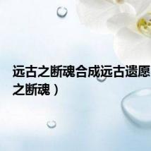 远古之断魂合成远古遗愿（远古之断魂）