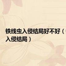 铁线虫入侵结局好不好(铁线虫入侵结局)