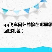 qq飞车回归兑换在哪里领（飞车回归礼包）