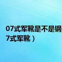07式军靴是不是钢头(07式军靴)