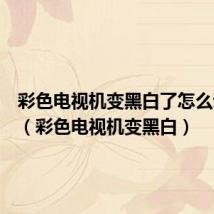 彩色电视机变黑白了怎么调回来（彩色电视机变黑白）