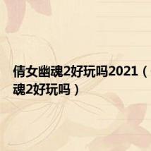 倩女幽魂2好玩吗2021(倩女幽魂2好玩吗)