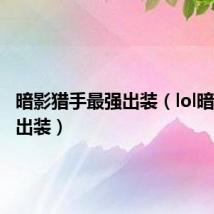 暗影猎手最强出装(lol暗夜猎手出装)