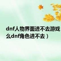 dnf人物界面进不去游戏(为什么dnf角色进不去)