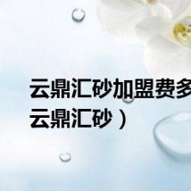 云鼎汇砂加盟费多少（云鼎汇砂）