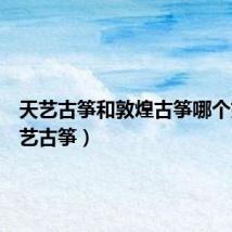 天艺古筝和敦煌古筝哪个好(天艺古筝)
