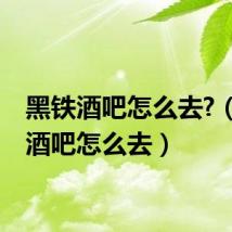 黑铁酒吧怎么去?(黑铁酒吧怎么去)