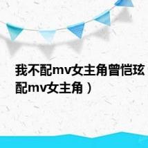 我不配mv女主角曾恺玹(我不配mv女主角)