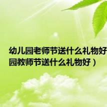 幼儿园老师节送什么礼物好（幼儿园教师节送什么礼物好）