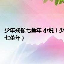 少年残像七堇年 小说(少年残像七堇年)