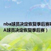 nba球员决定恢复季后赛吗（NBA球员决定恢复季后赛）