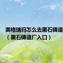 奥格瑞玛怎么去黑石铸造厂入口(黑石铸造厂入口)