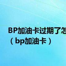 BP加油卡过期了怎么办(bp加油卡)