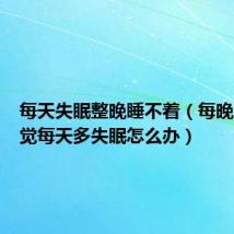 每天失眠整晚睡不着（每晚睡不着觉每天多失眠怎么办）