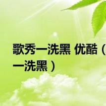 歌秀一洗黑 优酷（歌秀一洗黑）