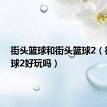 街头篮球和街头篮球2(街头篮球2好玩吗)