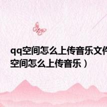 qq空间怎么上传音乐文件(qq空间怎么上传音乐)