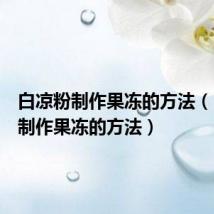 白凉粉制作果冻的方法(白凉粉制作果冻的方法)