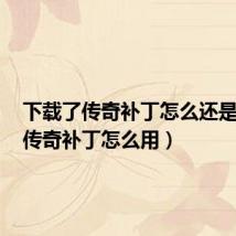 下载了传奇补丁怎么还是不行(传奇补丁怎么用)