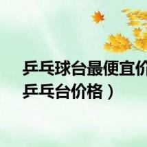 乒乓球台最便宜价格（乒乓台价格）