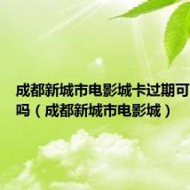 成都新城市电影城卡过期可以恢复吗(成都新城市电影城)