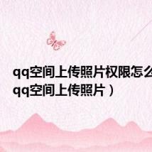 qq空间上传照片权限怎么开启(qq空间上传照片)