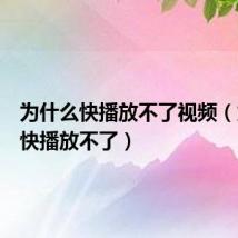 为什么快播放不了视频（为什么快播放不了）