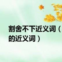 割舍不下近义词（割舍的近义词）