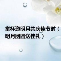 举杯邀明月共庆佳节时(举头望明月团圆送佳礼)
