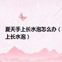 夏天手上长水泡怎么办（夏天手上长水泡）