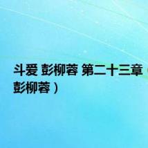 斗爱 彭柳蓉 第二十三章(斗爱 彭柳蓉)