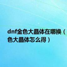 dnf金色大晶体在哪换（dnf白色大晶体怎么得）