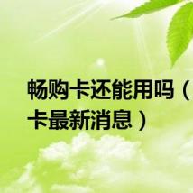 畅购卡还能用吗（畅购卡最新消息）