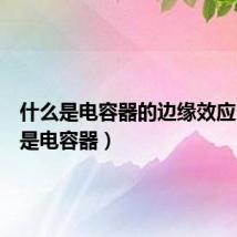 什么是电容器的边缘效应（什么是电容器）