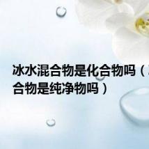 冰水混合物是化合物吗（冰水混合物是纯净物吗）