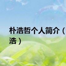 朴浩哲个人简介（朴知浩）