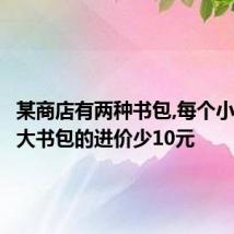某商店有两种书包,每个小书包比大书包的进价少10元