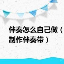 伴奏怎么自己做（如何制作伴奏带）