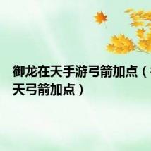 御龙在天手游弓箭加点（御龙在天弓箭加点）