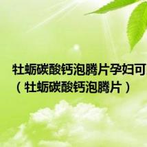 牡蛎碳酸钙泡腾片孕妇可以吃吗（牡蛎碳酸钙泡腾片）
