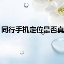 同行手机定位是否真实？