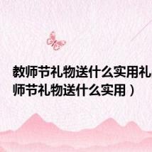 教师节礼物送什么实用礼品（教师节礼物送什么实用）