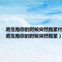 男生抱你的时候突然抱紧什么意（男生抱你的时候突然抱紧）