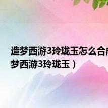 造梦西游3玲珑玉怎么合成（造梦西游3玲珑玉）