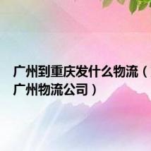 广州到重庆发什么物流（重庆到广州物流公司）