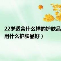 22岁适合什么样的护肤品（22岁用什么护肤品好）