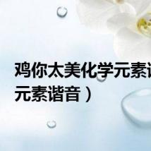 鸡你太美化学元素谐音（元素谐音）